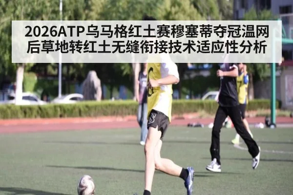 2026ATP乌马格红土赛穆塞蒂夺冠温网后草地转红土无缝衔接技术适应性分析