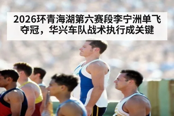 2026环青海湖第六赛段李宁洲单飞夺冠，华兴车队战术执行成关键