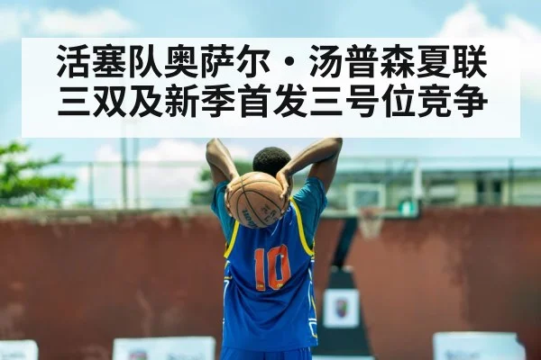 活塞队奥萨尔·汤普森夏联三双及新季首发三号位竞争