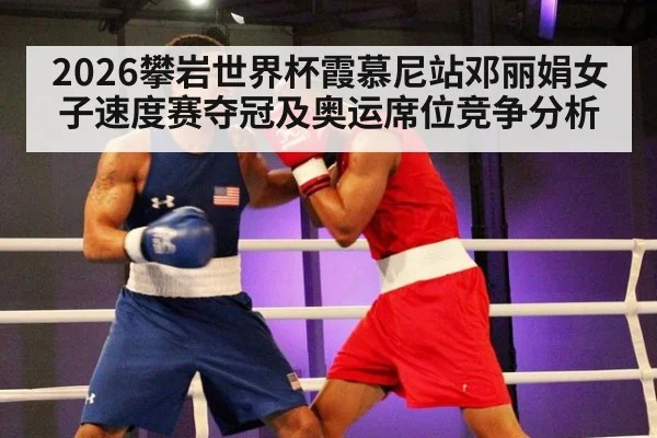 2026攀岩世界杯霞慕尼站邓丽娟女子速度赛夺冠及奥运席位竞争分析