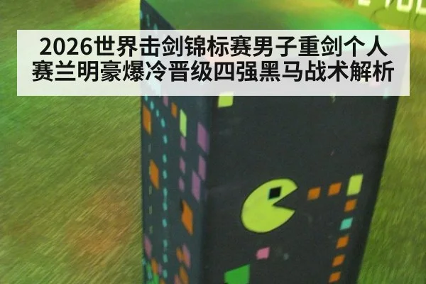 2026世界击剑锦标赛男子重剑个人赛兰明豪爆冷晋级四强黑马战术解析
