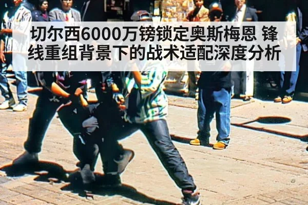 切尔西6000万镑锁定奥斯梅恩 锋线重组背景下的战术适配深度分析