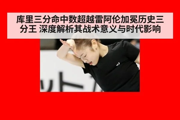 库里三分命中数超越雷阿伦加冕历史三分王 深度解析其战术意义与时代影响