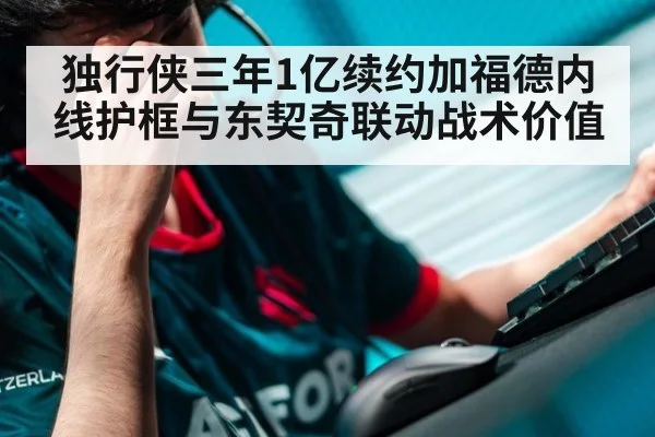 独行侠三年1亿续约加福德内线护框与东契奇联动战术价值