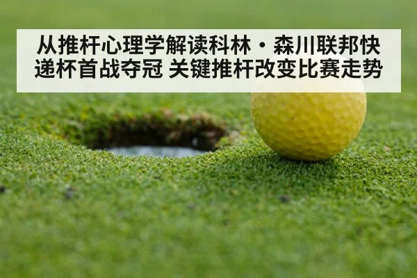 从推杆心理学解读科林·森川联邦快递杯首战夺冠 关键推杆改变比赛走势