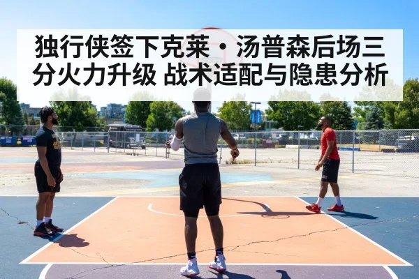 独行侠签下克莱·汤普森后场三分火力升级 战术适配与隐患分析