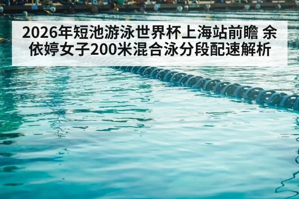 2026年短池游泳世界杯上海站前瞻 余依婷女子200米混合泳分段配速解析